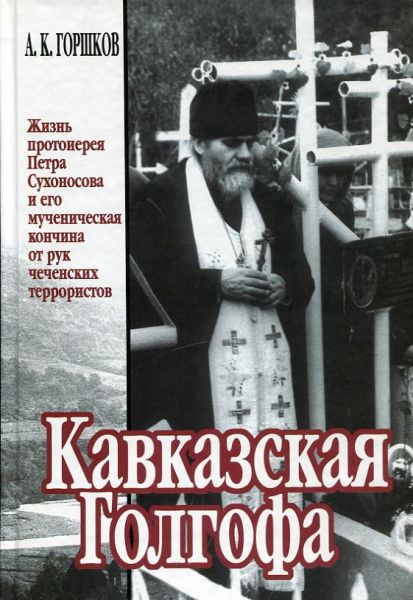 Кавказская Голгофа. Жизнь протоиерея Петра Сухоносова и его мученическая кончина от рук чеченский террористов.  Горшков А.К.