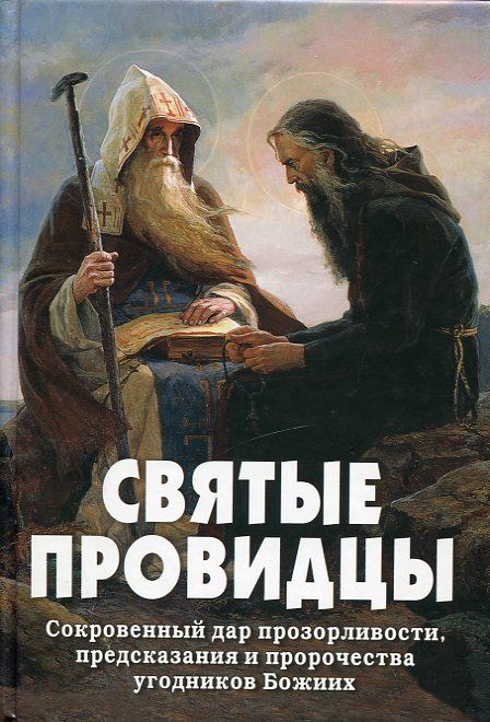 Святые провидцы. Сокровенный дар прозорливости, предсказания и пророчества угодников Божиих