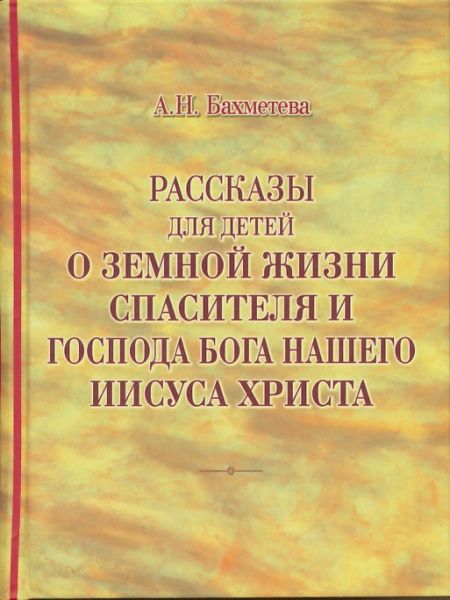 Рассказы для детей о земной жизни Спасителя и Господа Бога нашего Иисуса Христа.  Бахметева А.Н.