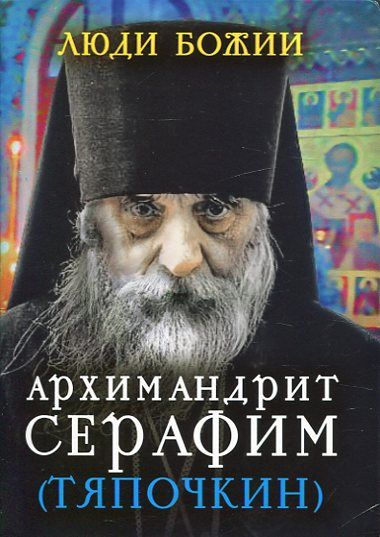 Люди Божии. Архимандрит Серафим (Тяпочкин). Наставления. Воспоминания. Исцеления 