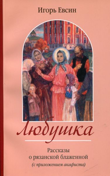 Любушка. Рассказы о рязанской блаженной (с приложением акафиста).  Евсин И.В.