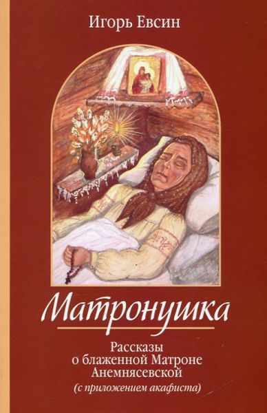 Матронушка. Рассказы о блаженной Матроне Анемнясевской (с приложением акафиста). И. Евсин