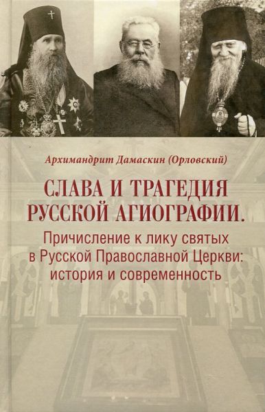 Слава и трагедия русской агиографии. Причисление к лику святых в Русской Православной Церкви: история и современность. Архимандрит Дамаскин (Орловский)