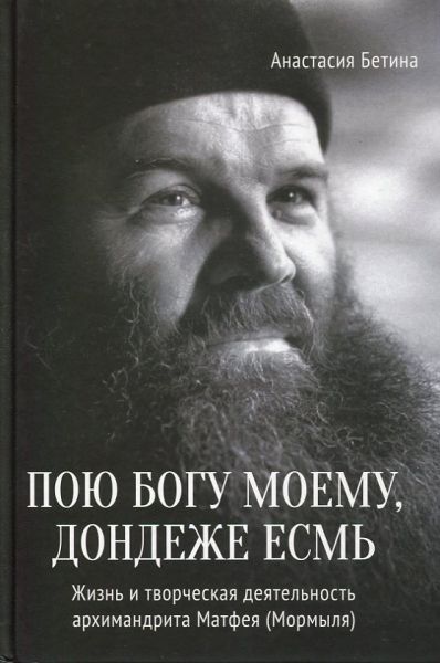 Пою Богу моему, дондеже есмь. Жизнь и творчество архимандрита Матфея (Мормыля).  Бетина А.