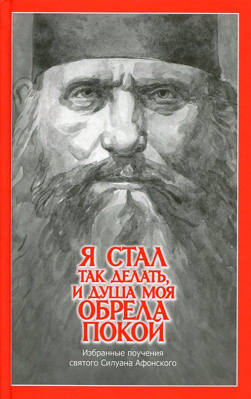 Я стал так делать, и душа моя обрела покой. Избранные поучения Силуана Афонского