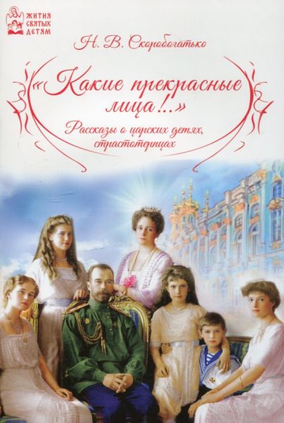 Какие прекрасные лица!... Рассказы о царских детях, страстотерпцах. Скоробогатько Н.В. 