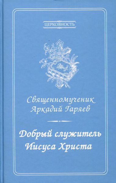 Добрый служитель Иисуса Христа. Священномученик Аркадий Гаряев. Печерин А.В.