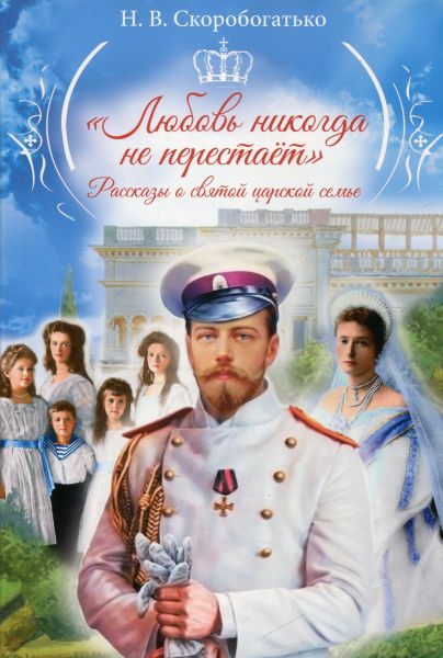 Любовь никогда не перестает. Рассказы о святой царской семье.  Скоробогатько Н.В.