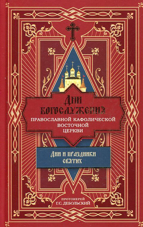 Дни богослужения Православной Кафолической Восточной Церкви. Дни и праздники святых. Протоиерей Дебольский Г.С.