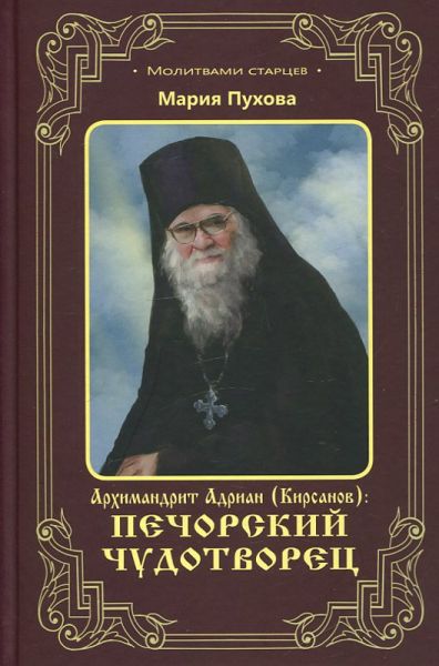 Архимандрит Адриан (Кирсанов): Печорский чудотворец. Пухова М.
