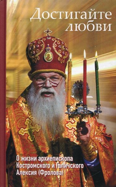 Достигайте любви. О жизни архиепископа Костромского и Галичского Алексия (Фролова).  Орлова О.