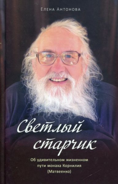 Светлый старичок. Об удивительном жизненном пути монаха Корнилия (Матвеенко). Антонова Е.