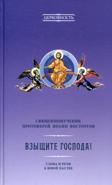 Взыщите Господа! Слова и речи к юной пастве. Священномученик протоиерей Иоанн Восторгов 