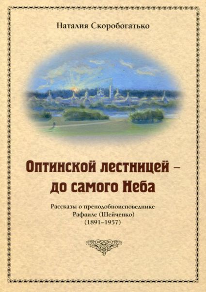 Оптинской лестницей - до самого Неба. Рассказы о преподобноисповеднике Рафаиле (Шейченко) (1891--1957). Скоробогатько Н.В.