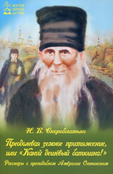 Преодолевая земное притяжение, или "Какой дешёвый батюшка" Рассказы о преподобном Амвросии Оптинском. Сукоробогатько Н.В.